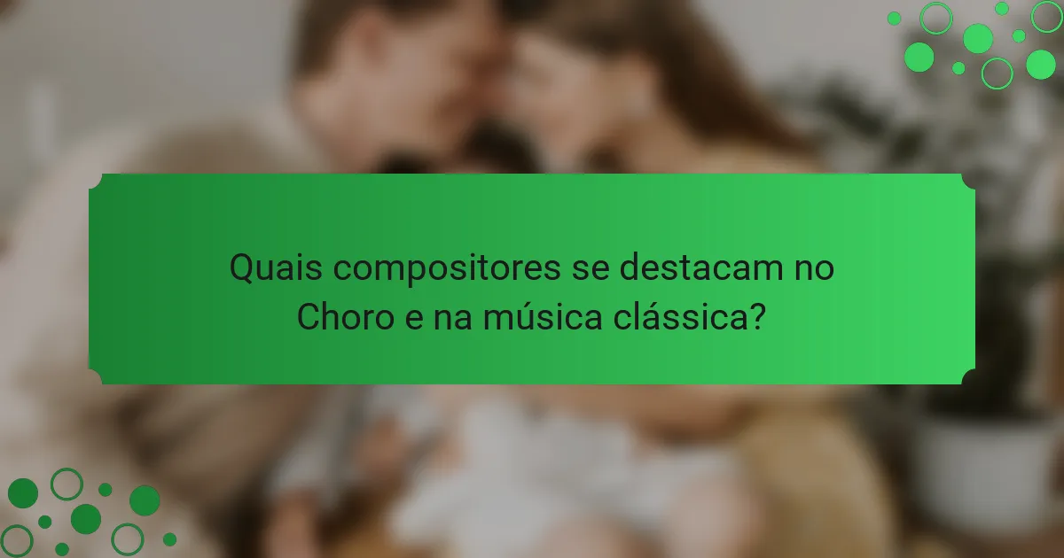 Quais compositores se destacam no Choro e na música clássica?